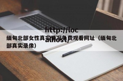 缅甸北部女性真实情况免费观看网址（缅甸北部真实录像）