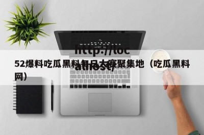 52爆料吃瓜黑料每日大赛聚集地（吃瓜黑料网）
