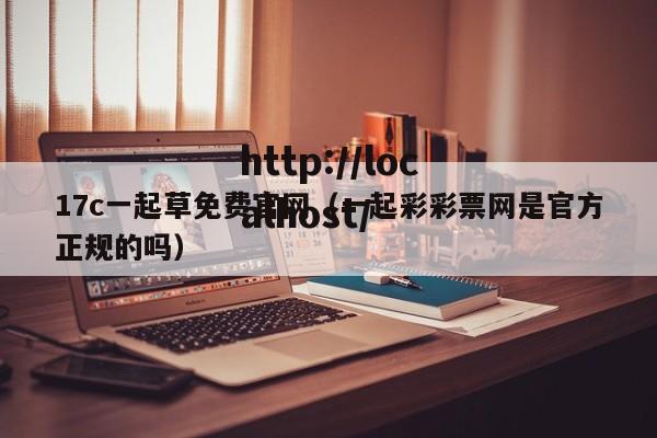 17c一起草免费官网(一起彩彩票网是官方正规的吗)