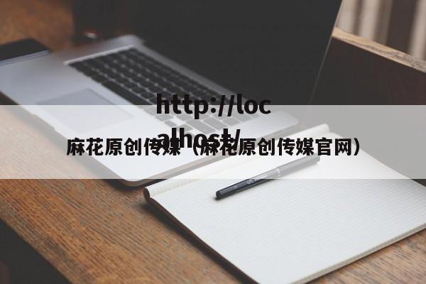 麻花原创传媒(麻花原创传媒官网)